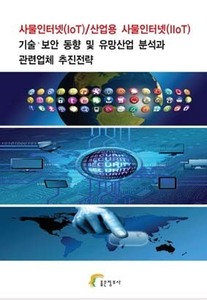 사물인터넷(IoT)/산업용 사물인터넷(IIoT) 기술ᐧ보안 동향 및 유망산업 분석과 관련업체 추진전략